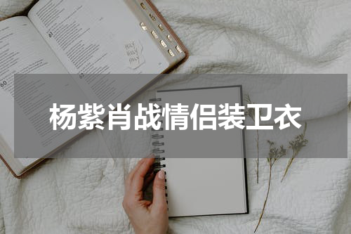 杨紫肖战情侣装卫衣