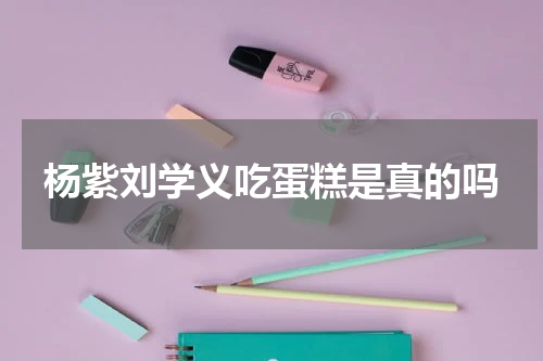 杨紫刘学义吃蛋糕是真的吗