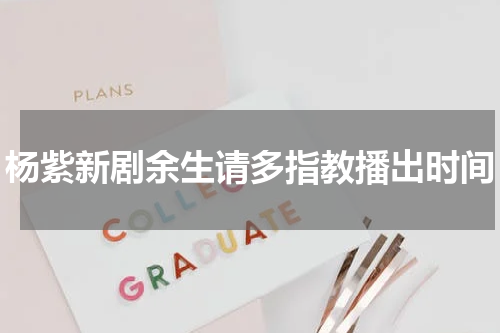 杨紫新剧余生请多指教播出时间