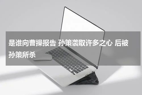 是谁向曹操报告 孙策袭取许多之心 后被孙策所杀
