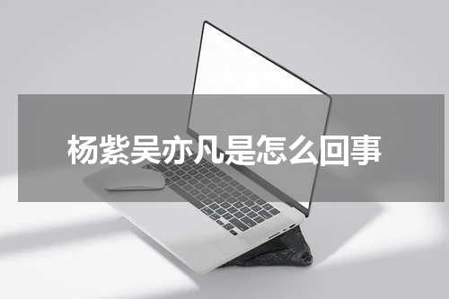 杨紫吴亦凡是怎么回事