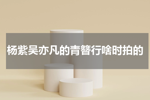 杨紫吴亦凡的青簪行啥时拍的