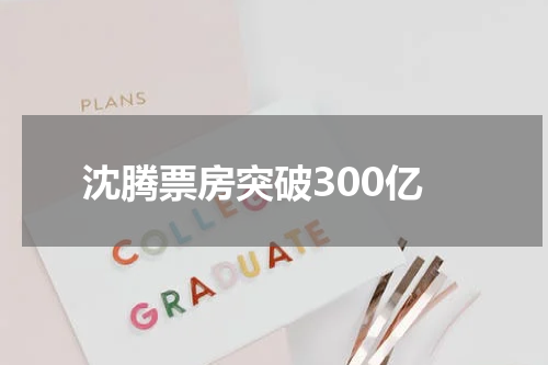 沈腾票房突破300亿 《超能一家人》票房破亿，沈腾个人票房破300亿，艾伦将超梁