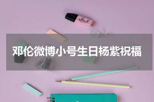 邓伦微博小号生日杨紫祝福