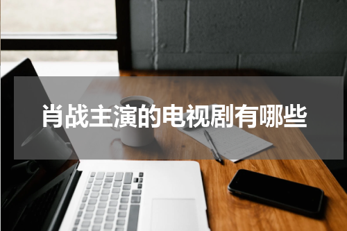 肖战主演的电视剧有哪些
