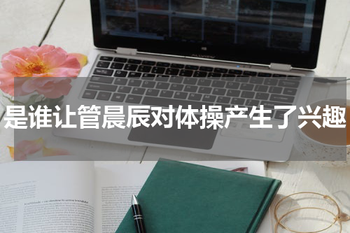 是谁让管晨辰对体操产生了兴趣