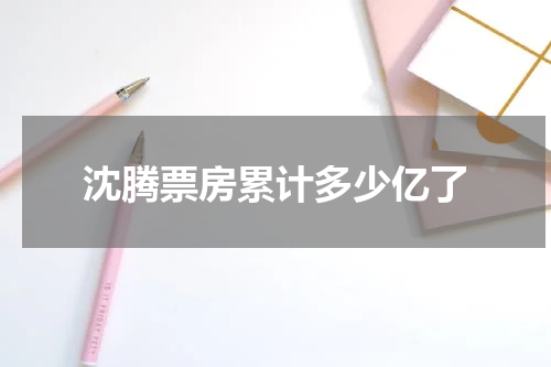 沈腾票房累计多少亿了
