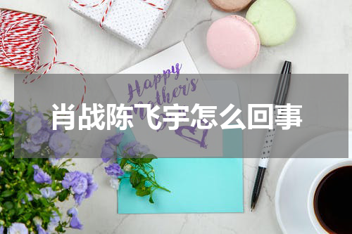 肖战陈飞宇怎么回事