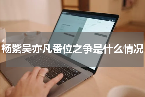 杨紫吴亦凡番位之争是什么情况