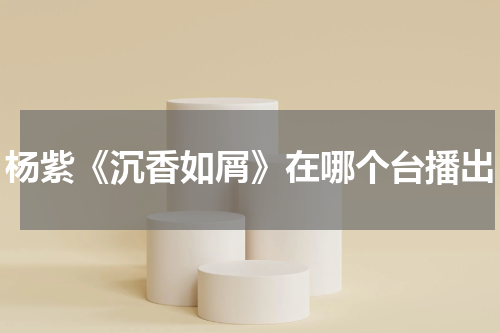 杨紫《沉香如屑》在哪个台播出