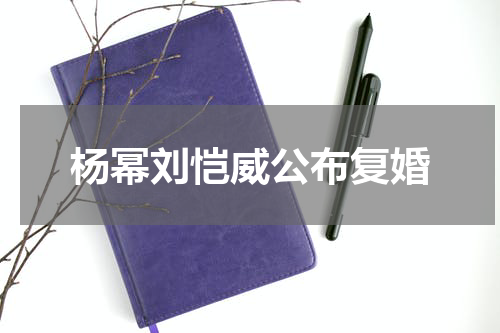 杨幂刘恺威公布复婚