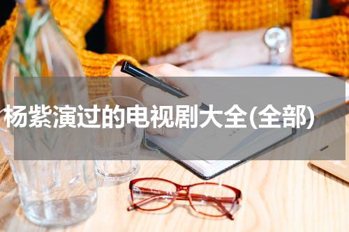 杨紫演过的电视剧大全(全部)