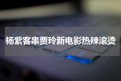 杨紫客串贾玲新电影热辣滚烫
