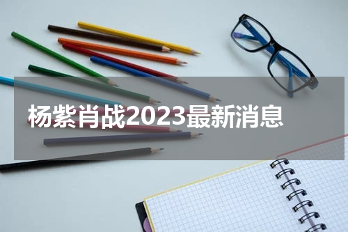 杨紫肖战2023最新消息