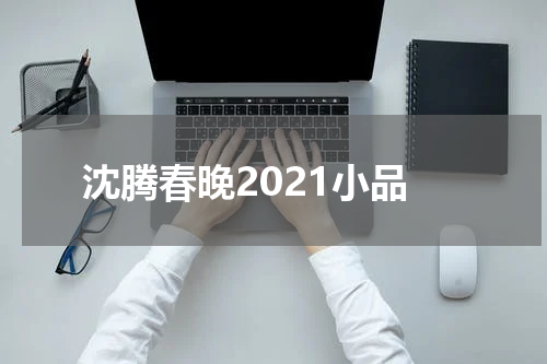 沈腾春晚2021小品