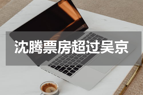 沈腾票房超过吴京