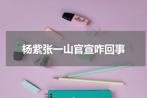 杨紫张一山官宣咋回事 杨紫刚过生日，张一山就官宣新身份，内容让粉丝久久不能平复心