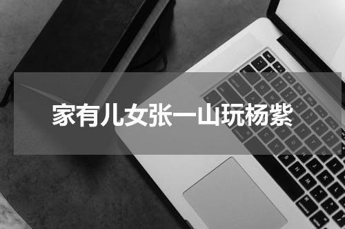 家有儿女张一山玩杨紫