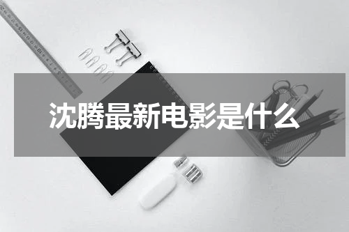 沈腾最新电影是什么