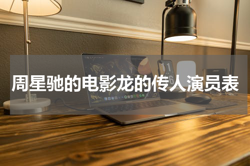 周星驰的电影龙的传人演员表