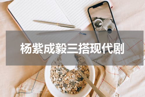 杨紫成毅三搭现代剧