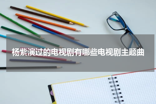 杨紫演过的电视剧有哪些电视剧主题曲