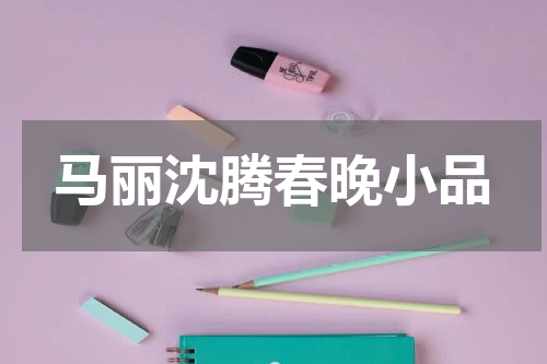 马丽沈腾春晚小品