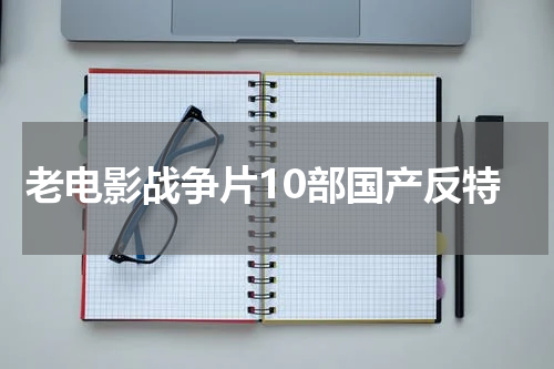 老电影战争片10部国产反特