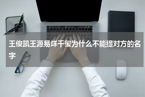王俊凯王源易烊千玺为什么不能提对方的名字