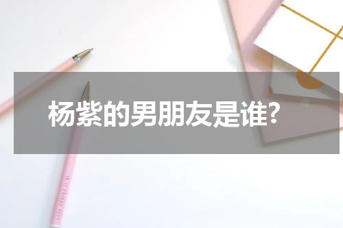 杨紫的男朋友是谁?