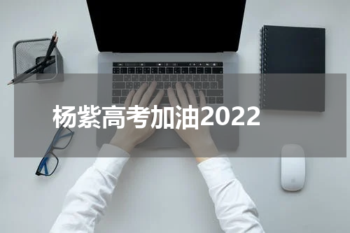 杨紫高考加油2022
