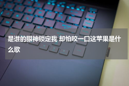 是谁的眼神锁定我 却怕咬一口这苹果是什么歌