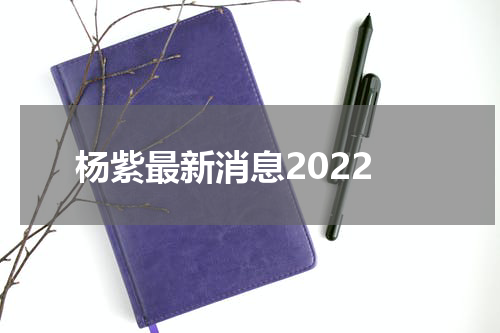 杨紫最新消息2022