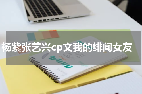 杨紫张艺兴cp文我的绯闻女友