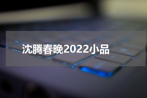 沈腾春晚2022小品