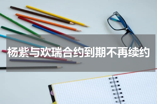 杨紫与欢瑞合约到期不再续约