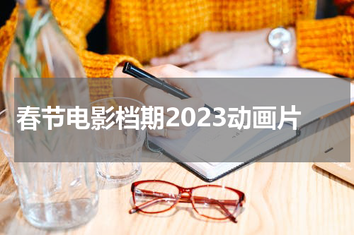 春节电影档期2023动画片
