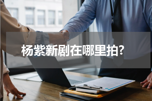 杨紫新剧在哪里拍?