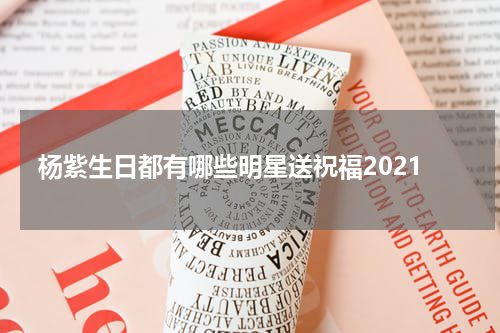 杨紫生日都有哪些明星送祝福2021