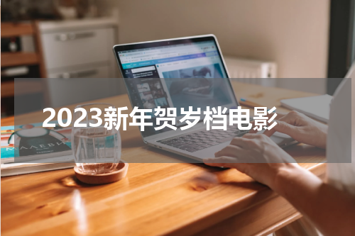 2023新年贺岁档电影
