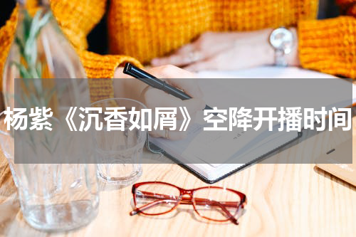 杨紫《沉香如屑》空降开播时间