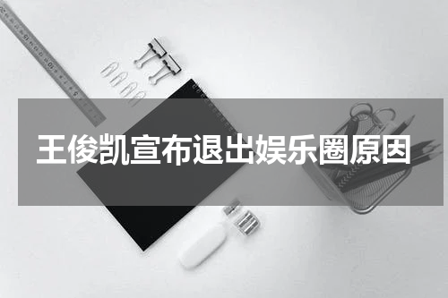 王俊凯宣布退出娱乐圈原因