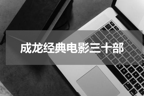 成龙经典电影三十部