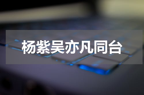 杨紫吴亦凡同台