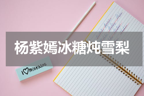 杨紫嫣冰糖炖雪梨