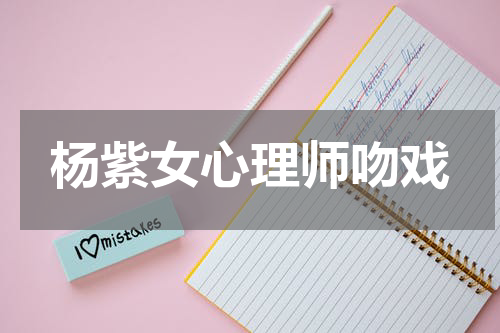 杨紫女心理师吻戏