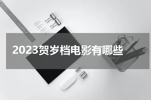 2023贺岁档电影有哪些 2023年的贺岁档电影有哪些