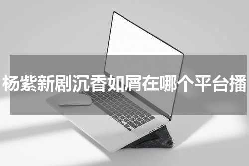 杨紫新剧沉香如屑在哪个平台播
