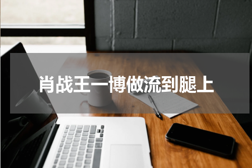肖战王一博做流到腿上