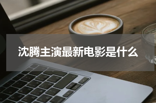 沈腾主演最新电影是什么
